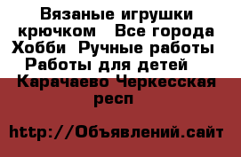 Вязаные игрушки крючком - Все города Хобби. Ручные работы » Работы для детей   . Карачаево-Черкесская респ.
